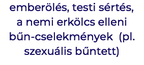 emberölés, testi sértés, a nemi erkölcs elleni bűn-cselekmények (pl. szexuális bűntett)